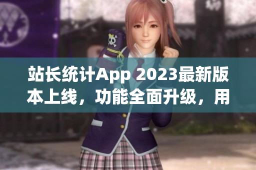 站长统计App 2023最新版本上线，功能全面升级，用户体验再提升