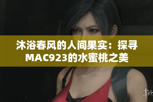 沐浴春风的人间果实：探寻MAC923的水蜜桃之美