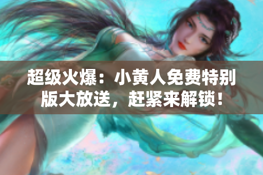 超级火爆：小黄人免费特别版大放送，赶紧来解锁！