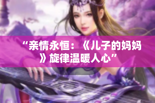 “亲情永恒：《儿子的妈妈》旋律温暖人心”