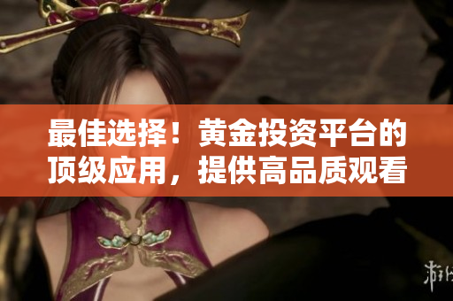 最佳选择！黄金投资平台的顶级应用，提供高品质观看和下载体验