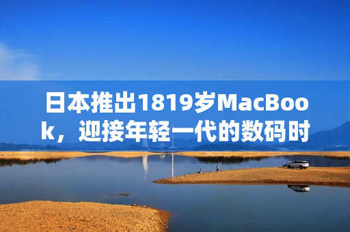 日本推出1819岁MacBook，迎接年轻一代的数码时代
