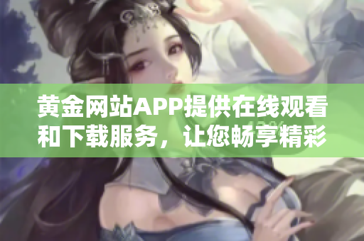 黄金网站APP提供在线观看和下载服务，让您畅享精彩影视资源