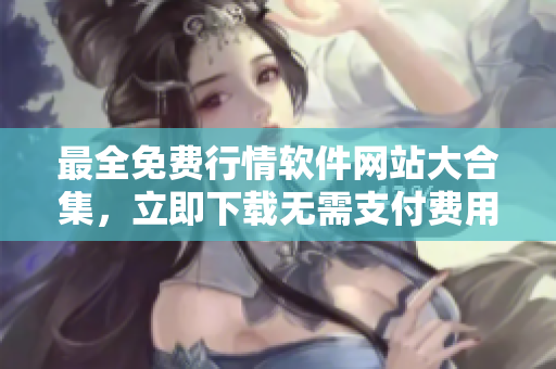 最全免费行情软件网站大合集，立即下载无需支付费用