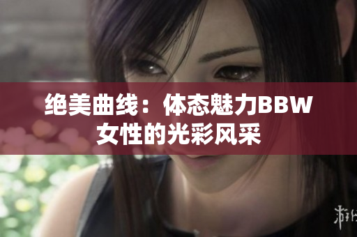 绝美曲线：体态魅力BBW女性的光彩风采
