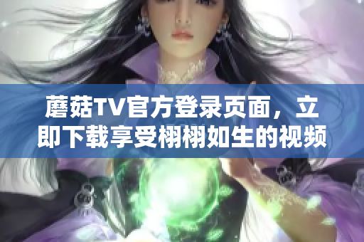蘑菇TV官方登录页面，立即下载享受栩栩如生的视频体验