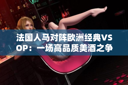 法国人马对阵欧洲经典VSOP：一场高品质美酒之争