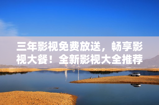 三年影视免费放送，畅享影视大餐！全新影视大全推荐！