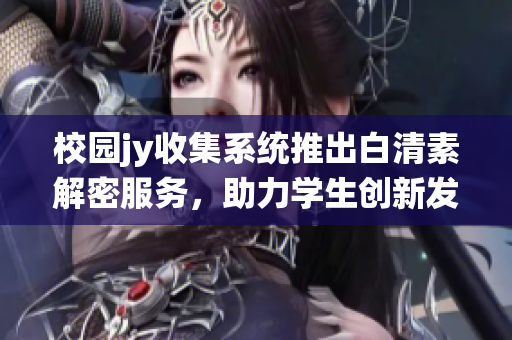 校园jy收集系统推出白清素解密服务，助力学生创新发展