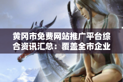 黄冈市免费网站推广平台综合资讯汇总：覆盖全市企业信息，推广渠道多样化