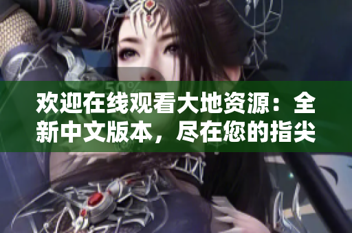 欢迎在线观看大地资源：全新中文版本，尽在您的指尖！