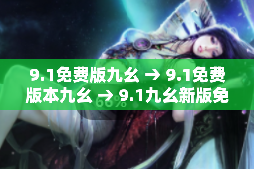 9.1免费版九幺 → 9.1免费版本九幺 → 9.1九幺新版免费体验