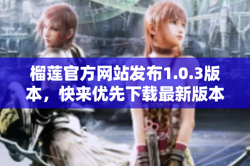 榴莲官方网站发布1.0.3版本，快来优先下载最新版本！
