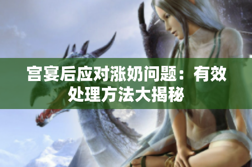 宫宴后应对涨奶问题：有效处理方法大揭秘