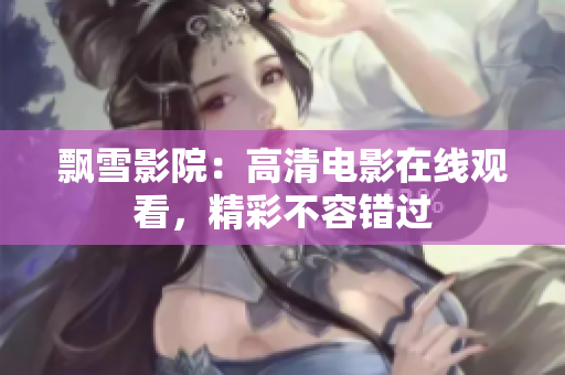 飘雪影院：高清电影在线观看，精彩不容错过