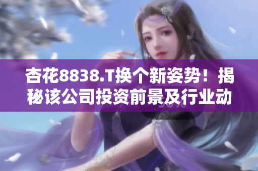 杏花8838.T换个新姿势！揭秘该公司投资前景及行业动向