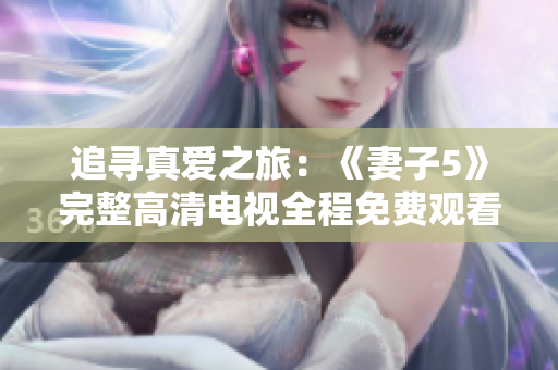 追寻真爱之旅：《妻子5》完整高清电视全程免费观看！