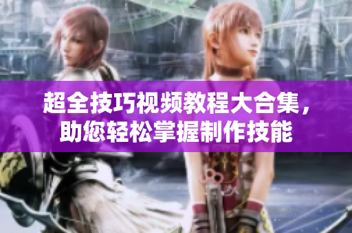 超全技巧视频教程大合集，助您轻松掌握制作技能