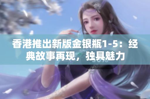 香港推出新版金银瓶1-5：经典故事再现，独具魅力