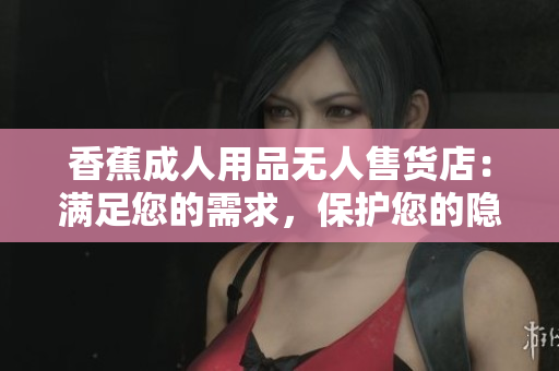 香蕉成人用品无人售货店：满足您的需求，保护您的隐私