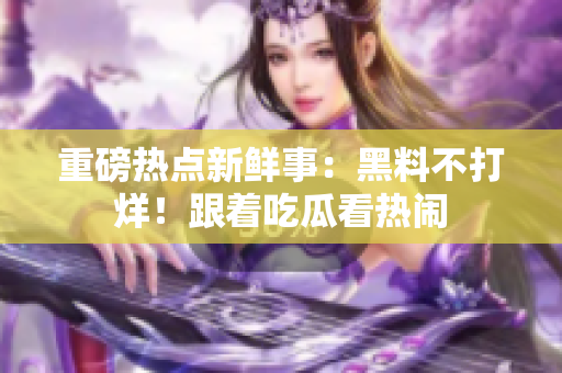重磅热点新鲜事：黑料不打烊！跟着吃瓜看热闹