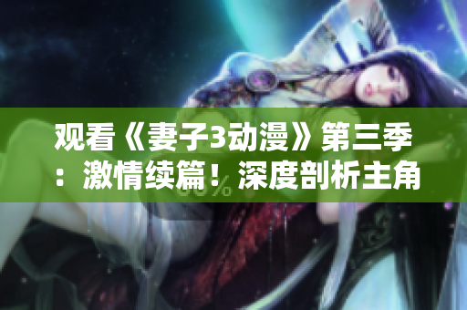 观看《妻子3动漫》第三季：激情续篇！深度剖析主角成长与挑战