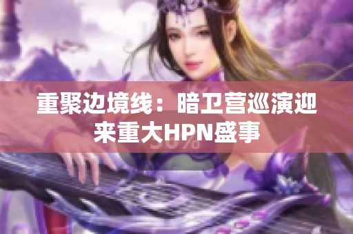 重聚边境线：暗卫营巡演迎来重大HPN盛事