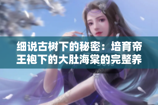 细说古树下的秘密：培育帝王袍下的大肚海棠的完整养殖指南