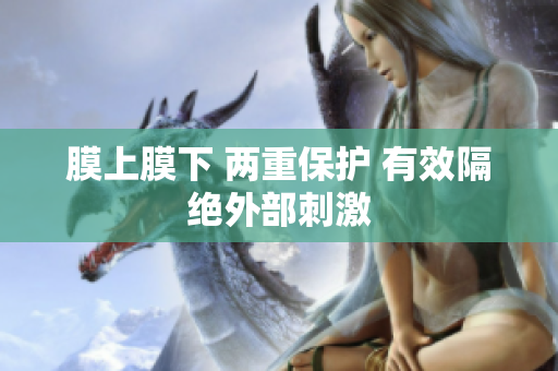 膜上膜下 两重保护 有效隔绝外部刺激