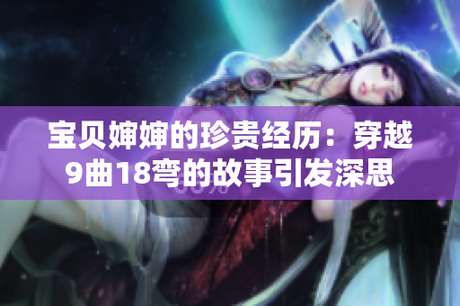 宝贝婶婶的珍贵经历：穿越9曲18弯的故事引发深思