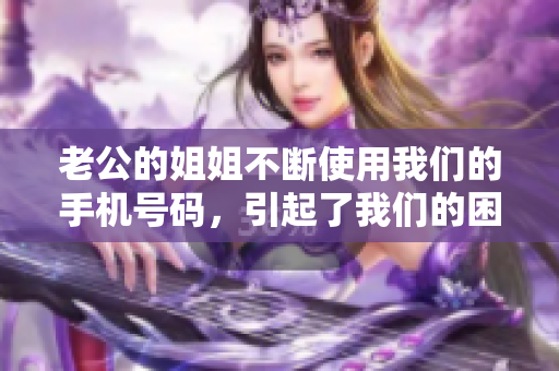 老公的姐姐不断使用我们的手机号码，引起了我们的困扰