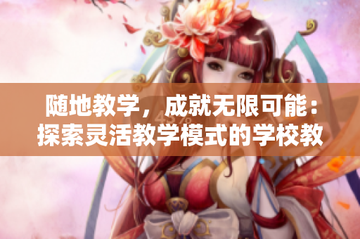 随地教学，成就无限可能：探索灵活教学模式的学校教师