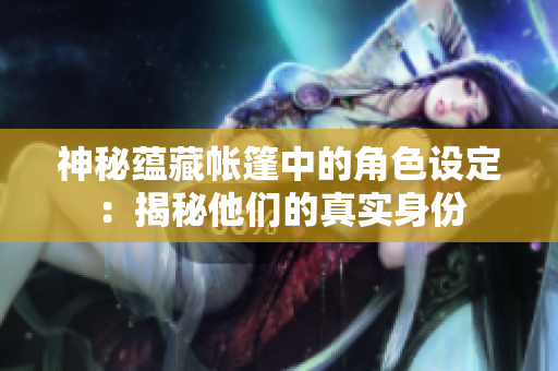 神秘蕴藏帐篷中的角色设定：揭秘他们的真实身份