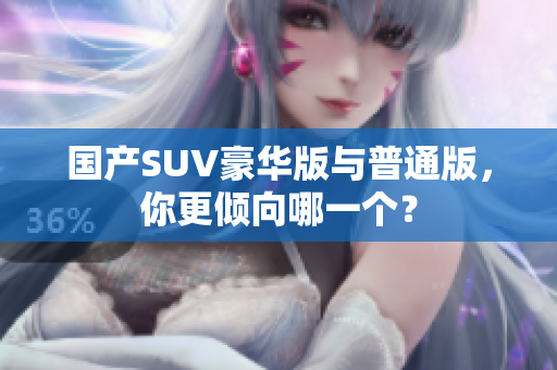 国产SUV豪华版与普通版，你更倾向哪一个？