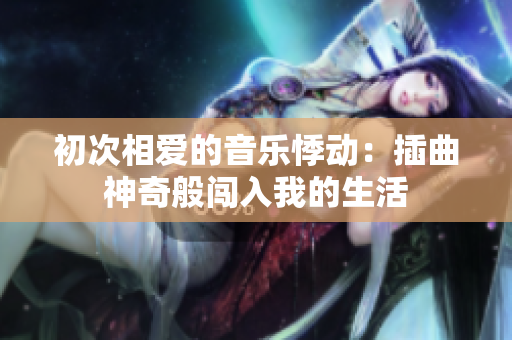 初次相爱的音乐悸动：插曲神奇般闯入我的生活