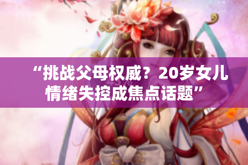 “挑战父母权威？20岁女儿情绪失控成焦点话题”