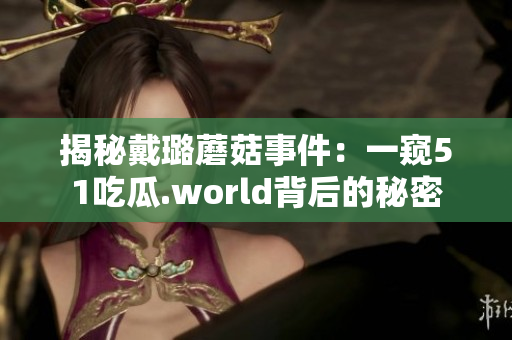 揭秘戴璐蘑菇事件：一窥51吃瓜.world背后的秘密