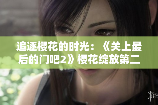 追逐樱花的时光：《关上最后的门吧2》樱花绽放第二季