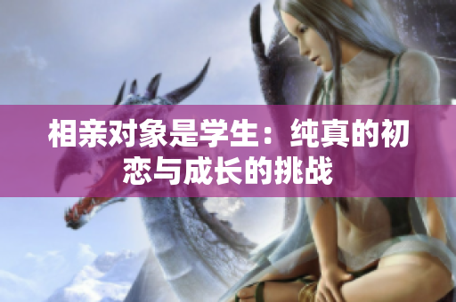 相亲对象是学生：纯真的初恋与成长的挑战