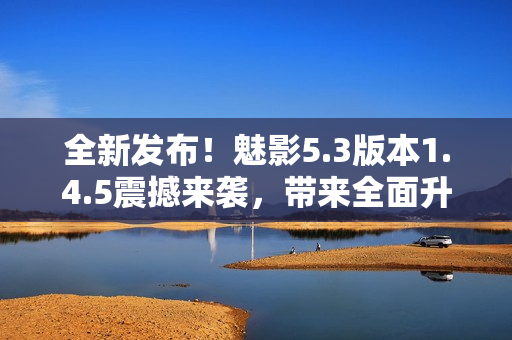 全新发布！魅影5.3版本1.4.5震撼来袭，带来全面升级！