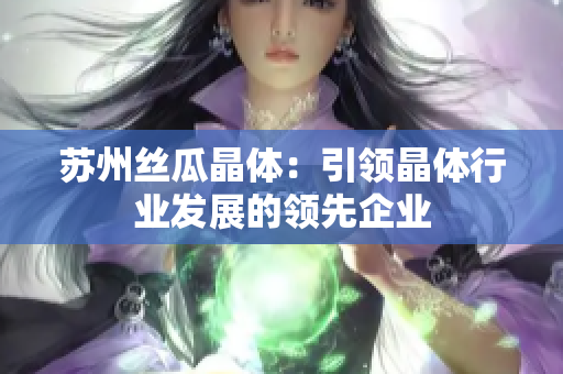苏州丝瓜晶体：引领晶体行业发展的领先企业