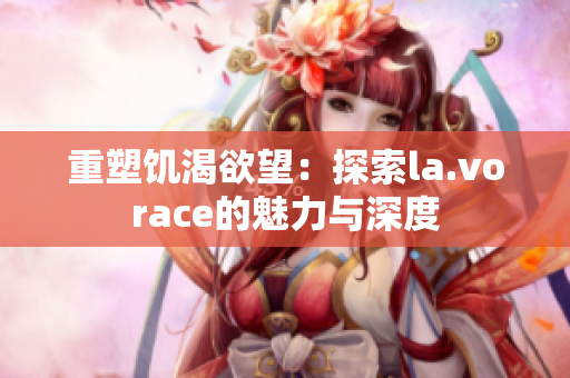 重塑饥渴欲望：探索la.vorace的魅力与深度