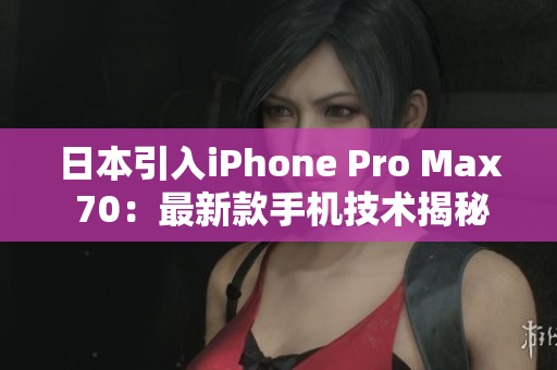 日本引入iPhone Pro Max 70：最新款手机技术揭秘