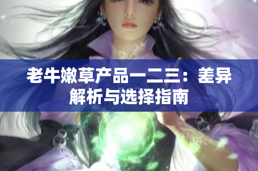 老牛嫩草产品一二三：差异解析与选择指南