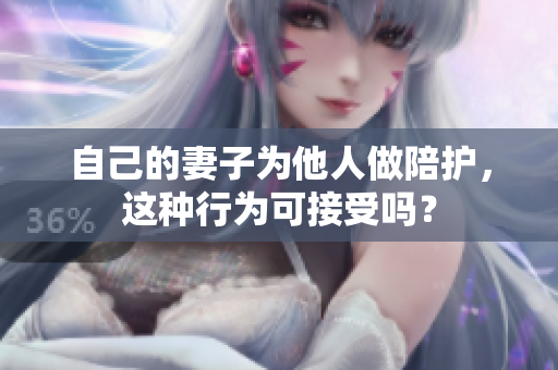 自己的妻子为他人做陪护，这种行为可接受吗？