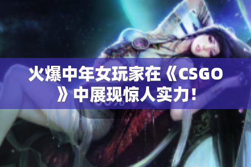 火爆中年女玩家在《CSGO》中展现惊人实力！