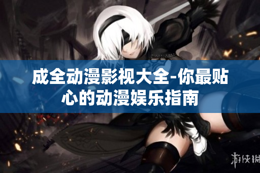 成全动漫影视大全-你最贴心的动漫娱乐指南