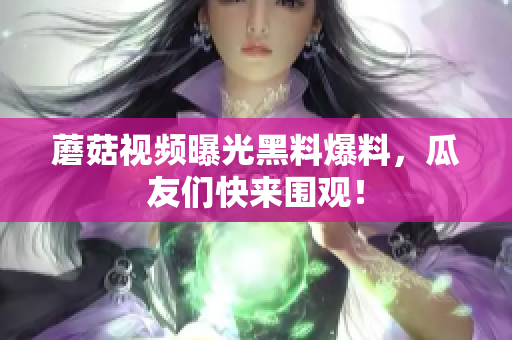 蘑菇视频曝光黑料爆料，瓜友们快来围观！