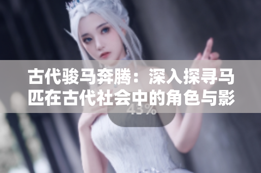 古代骏马奔腾：深入探寻马匹在古代社会中的角色与影响
