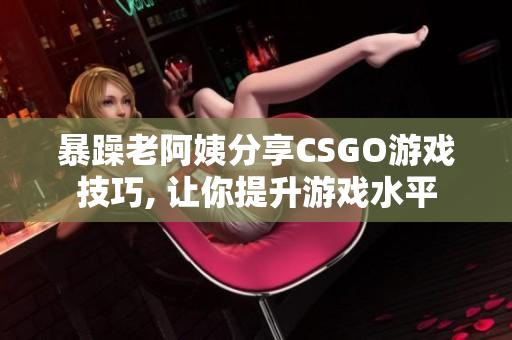 暴躁老阿姨分享CSGO游戏技巧, 让你提升游戏水平